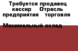 Требуется продавец-кассир. › Отрасль предприятия ­ торговля › Минимальный оклад ­ 1 000 › Процент ­ 5 › Возраст от ­ 35 › Возраст до ­ 50 - Московская обл., Москва г. Работа » Вакансии   . Московская обл.